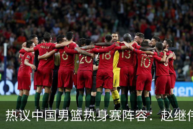 热议中国男篮热身赛阵容：赵继伟担纲老将，广东中锋迎重用良机