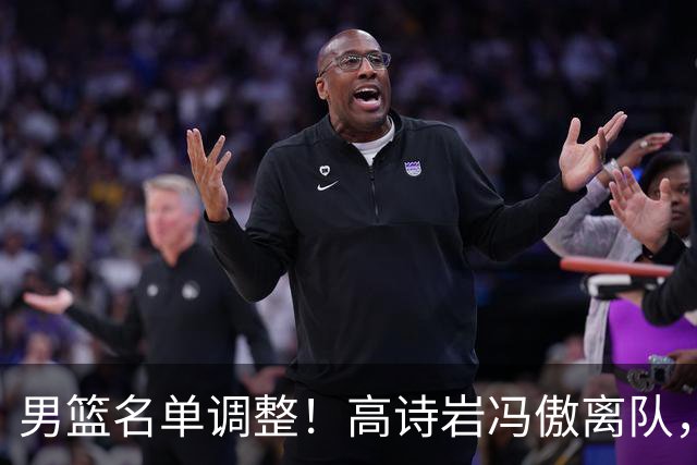 男篮名单调整！高诗岩冯傲离队，胡明轩健康回归，后续仍会有变动