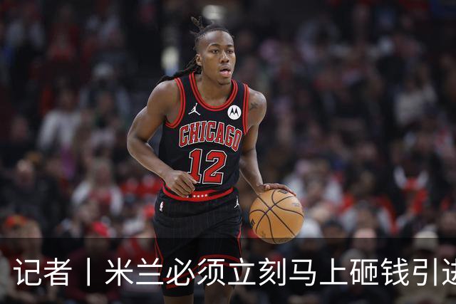 记者丨米兰必须立刻马上砸钱引进主力