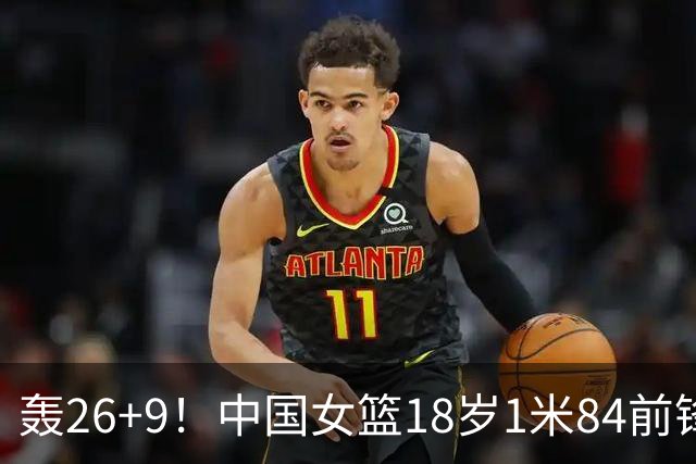 轰26+9！中国女篮18岁1米84前锋崛起：曾与张子宇同进最佳阵容