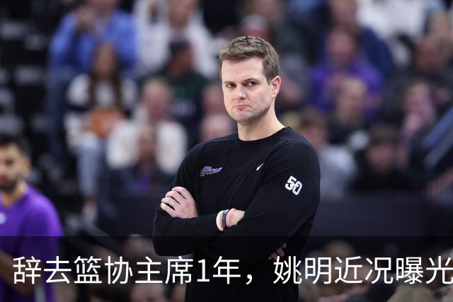 辞去篮协主席1年，姚明近况曝光，再次印证易建联的那句话