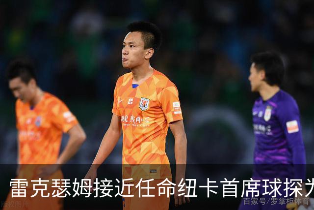 雷克瑟姆接近任命纽卡首席球探为体育总监 曾主导多笔重磅引援