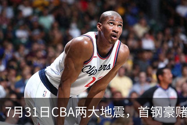 7月31日CBA两大地震，首钢豪赌双小外卡规则，郭艾伦含泪告别广州