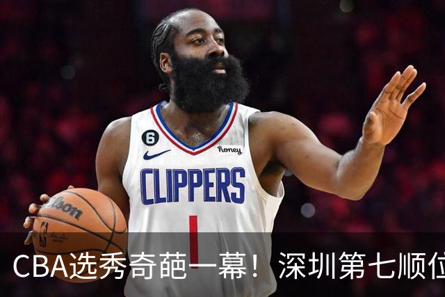 CBA选秀奇葩一幕！深圳第七顺位弃选 第18顺位挑中名宿单涛之子
